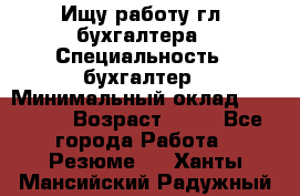 Ищу работу гл. бухгалтера › Специальность ­ бухгалтер › Минимальный оклад ­ 30 000 › Возраст ­ 41 - Все города Работа » Резюме   . Ханты-Мансийский,Радужный г.